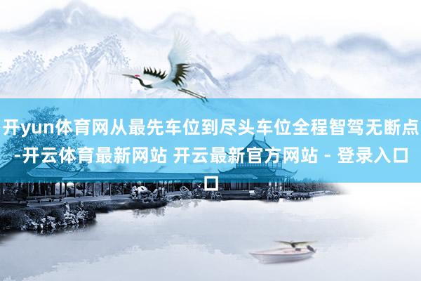 开yun体育网从最先车位到尽头车位全程智驾无断点-开云体育最新网站 开云最新官方网站 - 登录入口