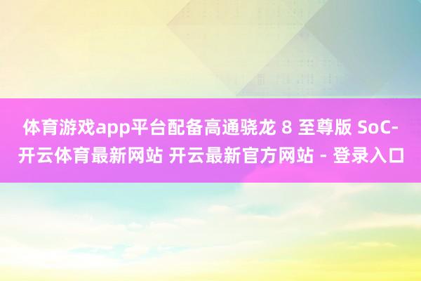 体育游戏app平台配备高通骁龙 8 至尊版 SoC-开云体育最新网站 开云最新官方网站 - 登录入口