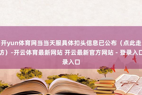 开yun体育网当当天服具体扣头信息已公布（点此走访）-开云体育最新网站 开云最新官方网站 - 登录入口