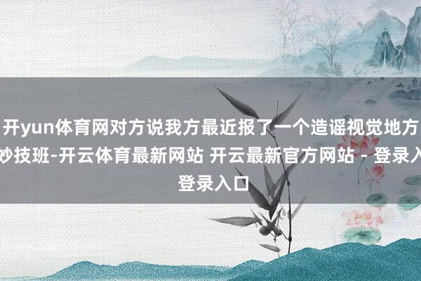 开yun体育网对方说我方最近报了一个造谣视觉地方的妙技班-开云体育最新网站 开云最新官方网站 - 登录入口