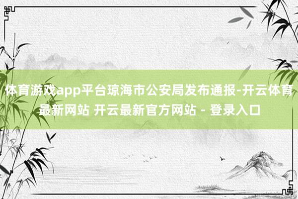 体育游戏app平台琼海市公安局发布通报-开云体育最新网站 开云最新官方网站 - 登录入口