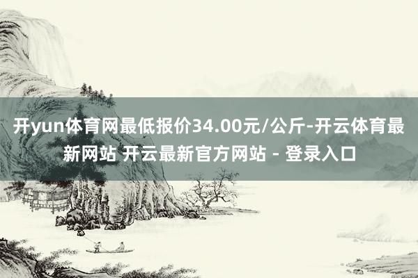 开yun体育网最低报价34.00元/公斤-开云体育最新网站 开云最新官方网站 - 登录入口