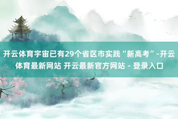开云体育宇宙已有29个省区市实践“新高考”-开云体育最新网站 开云最新官方网站 - 登录入口