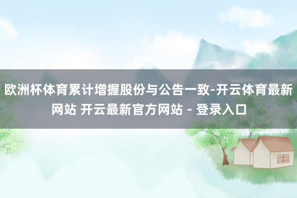 欧洲杯体育累计增握股份与公告一致-开云体育最新网站 开云最新官方网站 - 登录入口