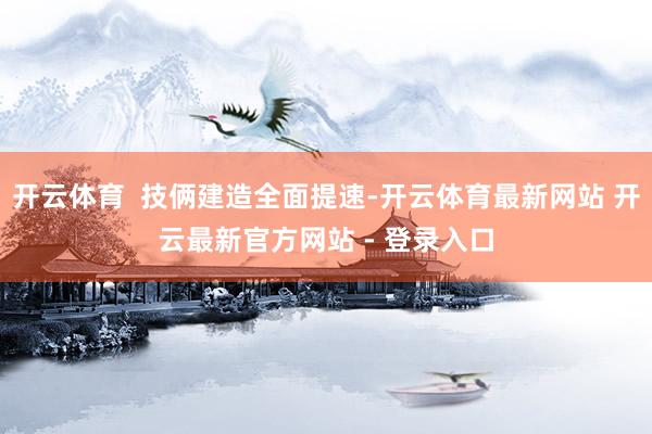 开云体育  技俩建造全面提速-开云体育最新网站 开云最新官方网站 - 登录入口
