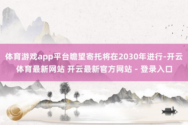 体育游戏app平台瞻望寄托将在2030年进行-开云体育最新网站 开云最新官方网站 - 登录入口