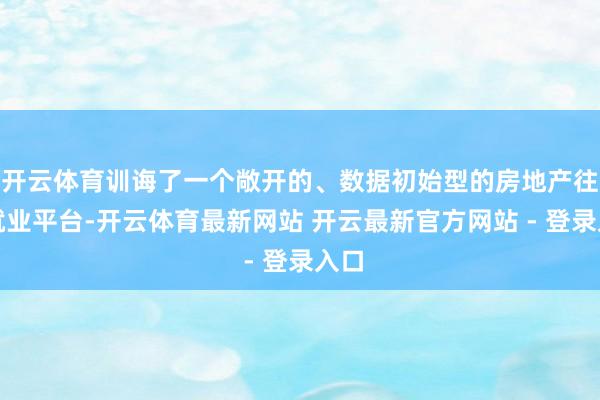 开云体育训诲了一个敞开的、数据初始型的房地产往复就业平台-开云体育最新网站 开云最新官方网站 - 登录入口