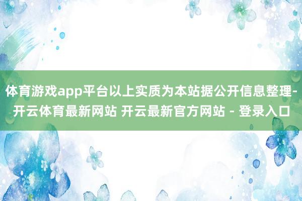 体育游戏app平台以上实质为本站据公开信息整理-开云体育最新网站 开云最新官方网站 - 登录入口