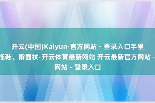 开云(中国)Kaiyun·官方网站 - 登录入口手里敷衍抄个拖鞋、擀面杖-开云体育最新网站 开云最新官方网站 - 登录入口