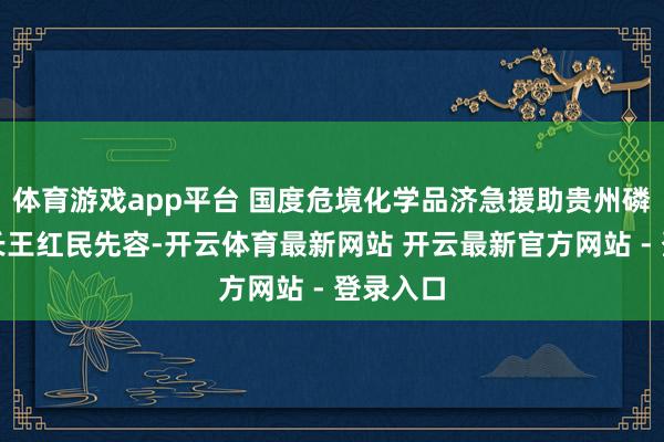 体育游戏app平台 国度危境化学品济急援助贵州磷化队队长王红民先容-开云体育最新网站 开云最新官方网站 - 登录入口