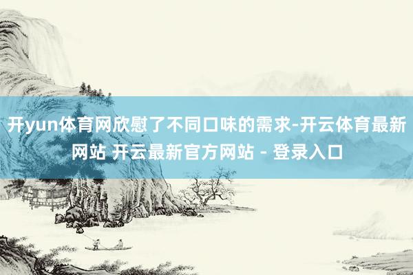 开yun体育网欣慰了不同口味的需求-开云体育最新网站 开云最新官方网站 - 登录入口