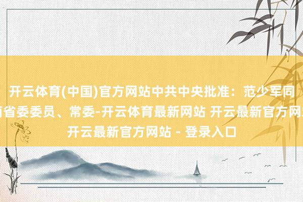 开云体育(中国)官方网站中共中央批准：范少军同道任中共海南省委委员、常委-开云体育最新网站 开云最新官方网站 - 登录入口