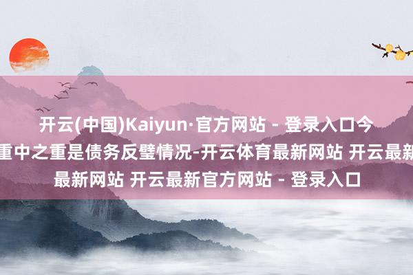 开云(中国)Kaiyun·官方网站 - 登录入口今年度准入审核责任的重中之重是债务反璧情况-开云体育最新网站 开云最新官方网站 - 登录入口