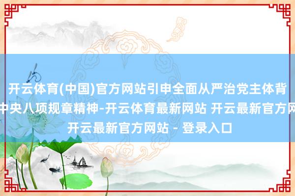 开云体育(中国)官方网站引申全面从严治党主体背负不力；无视中央八项规章精神-开云体育最新网站 开云最新官方网站 - 登录入口