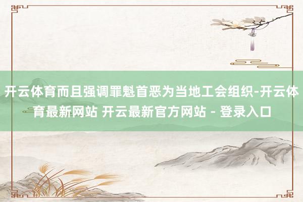 开云体育而且强调罪魁首恶为当地工会组织-开云体育最新网站 开云最新官方网站 - 登录入口