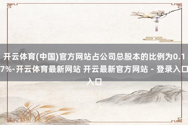 开云体育(中国)官方网站占公司总股本的比例为0.17%-开云体育最新网站 开云最新官方网站 - 登录入口