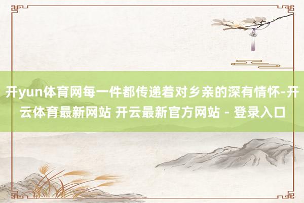 开yun体育网每一件都传递着对乡亲的深有情怀-开云体育最新网站 开云最新官方网站 - 登录入口