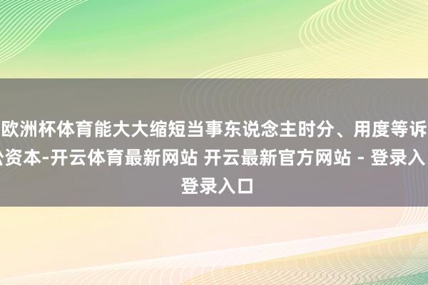 欧洲杯体育能大大缩短当事东说念主时分、用度等诉讼资本-开云体育最新网站 开云最新官方网站 - 登录入口
