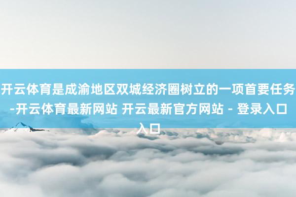 开云体育是成渝地区双城经济圈树立的一项首要任务-开云体育最新网站 开云最新官方网站 - 登录入口