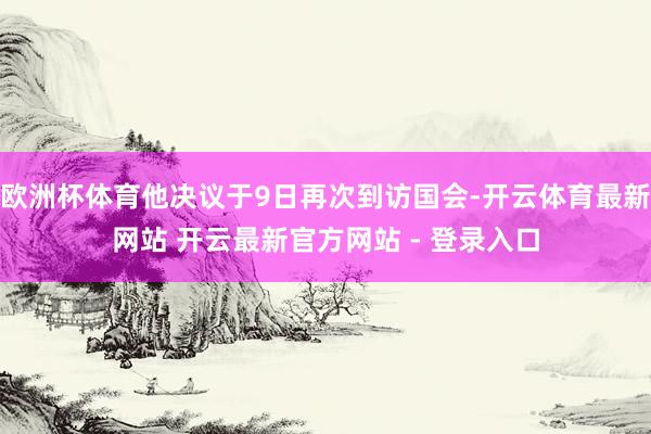 欧洲杯体育他决议于9日再次到访国会-开云体育最新网站 开云最新官方网站 - 登录入口