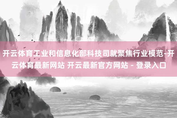 开云体育工业和信息化部科技司就聚焦行业模范-开云体育最新网站 开云最新官方网站 - 登录入口
