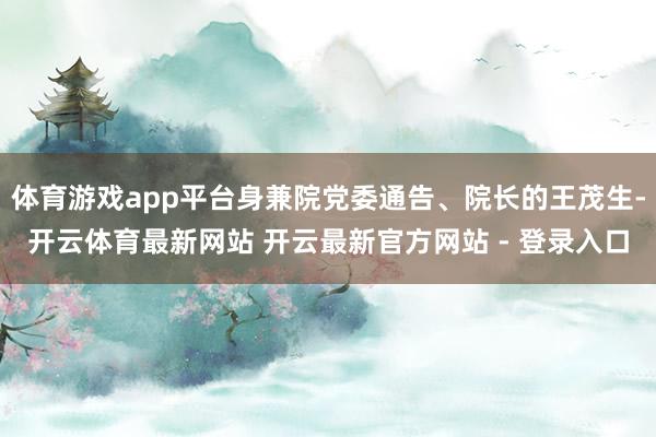 体育游戏app平台身兼院党委通告、院长的王茂生-开云体育最新网站 开云最新官方网站 - 登录入口