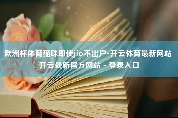 欧洲杯体育猫咪即使jio不出户-开云体育最新网站 开云最新官方网站 - 登录入口