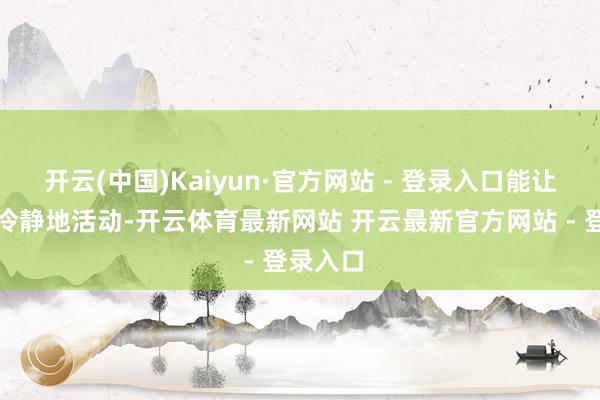 开云(中国)Kaiyun·官方网站 - 登录入口能让它们更冷静地活动-开云体育最新网站 开云最新官方网站 - 登录入口