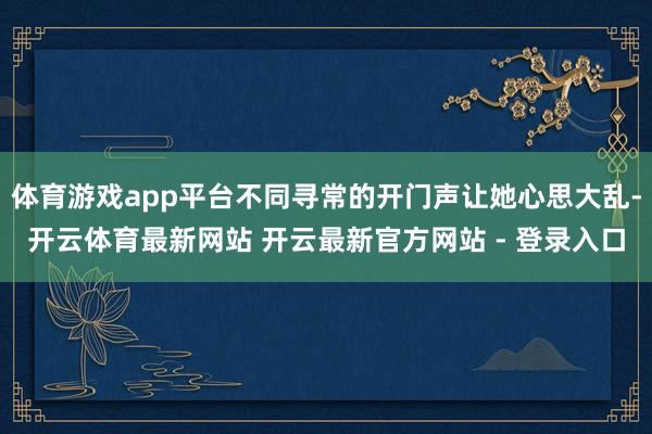 体育游戏app平台不同寻常的开门声让她心思大乱-开云体育最新网站 开云最新官方网站 - 登录入口