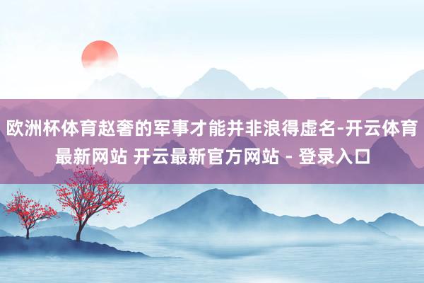 欧洲杯体育赵奢的军事才能并非浪得虚名-开云体育最新网站 开云最新官方网站 - 登录入口