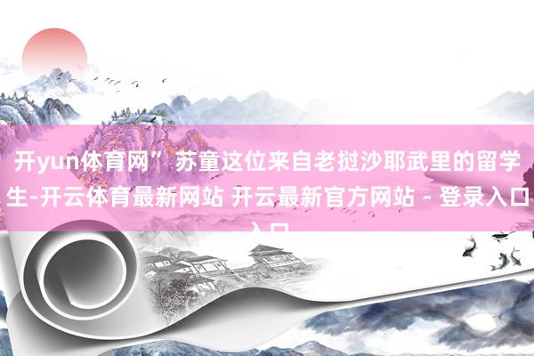 开yun体育网” 苏童这位来自老挝沙耶武里的留学生-开云体育最新网站 开云最新官方网站 - 登录入口