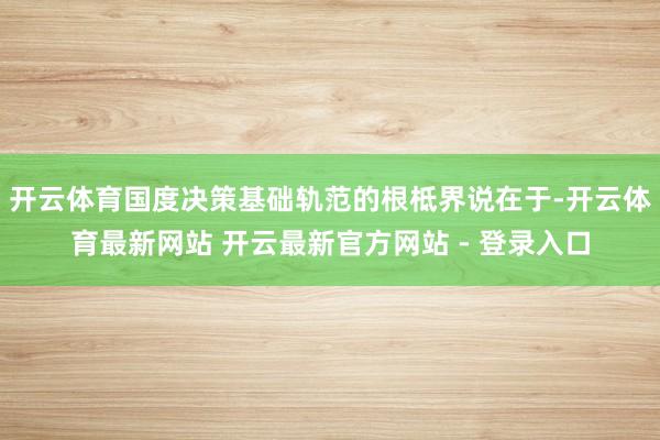 开云体育国度决策基础轨范的根柢界说在于-开云体育最新网站 开云最新官方网站 - 登录入口