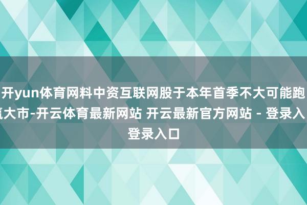 开yun体育网料中资互联网股于本年首季不大可能跑赢大市-开云体育最新网站 开云最新官方网站 - 登录入口