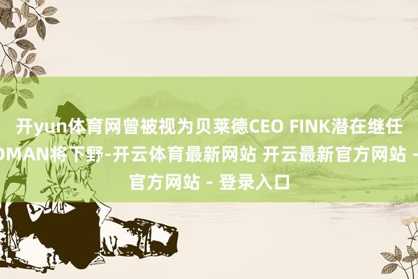 开yun体育网曾被视为贝莱德CEO FINK潜在继任者的WIEDMAN将下野-开云体育最新网站 开云最新官方网站 - 登录入口