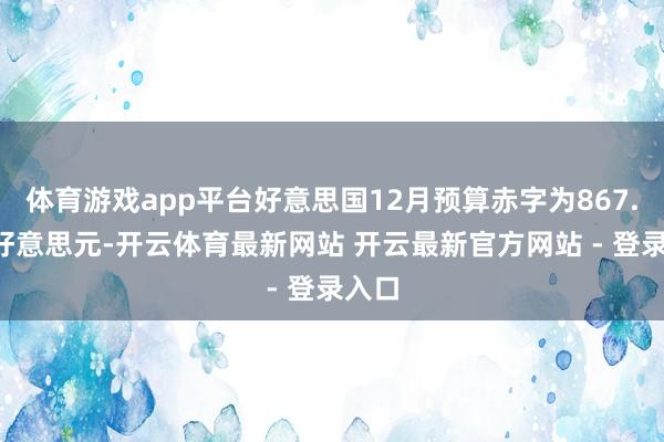 体育游戏app平台好意思国12月预算赤字为867.3亿好意思元-开云体育最新网站 开云最新官方网站 - 登录入口