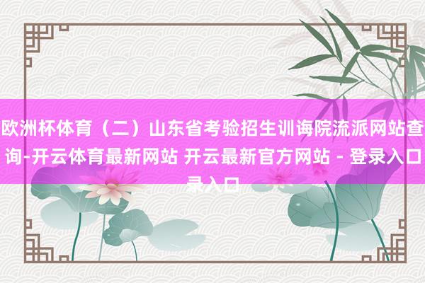 欧洲杯体育（二）山东省考验招生训诲院流派网站查询-开云体育最新网站 开云最新官方网站 - 登录入口