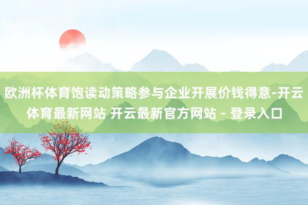 欧洲杯体育饱读动策略参与企业开展价钱得意-开云体育最新网站 开云最新官方网站 - 登录入口