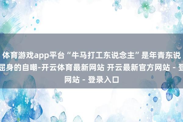 体育游戏app平台“牛马打工东说念主”是年青东说念主最屈身的自嘲-开云体育最新网站 开云最新官方网站 - 登录入口