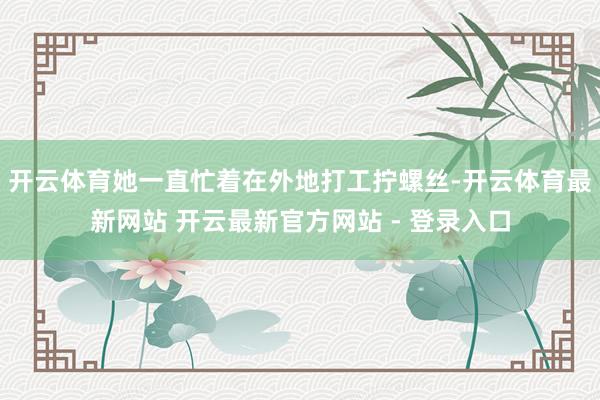 开云体育她一直忙着在外地打工拧螺丝-开云体育最新网站 开云最新官方网站 - 登录入口