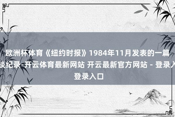 欧洲杯体育《纽约时报》1984年11月发表的一篇报谈纪录-开云体育最新网站 开云最新官方网站 - 登录入口