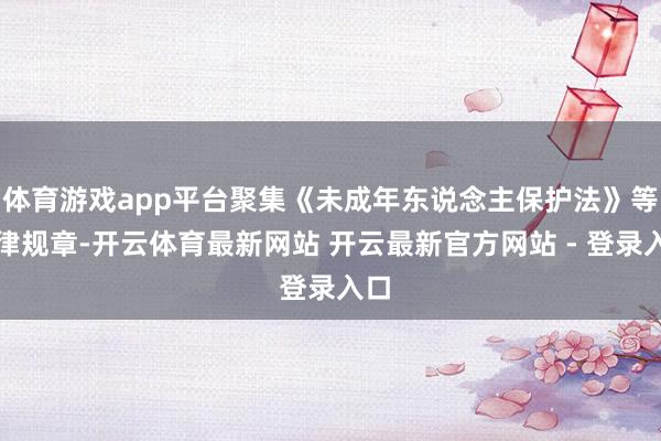 体育游戏app平台聚集《未成年东说念主保护法》等法律规章-开云体育最新网站 开云最新官方网站 - 登录入口