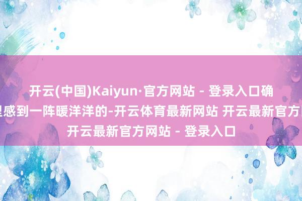 开云(中国)Kaiyun·官方网站 - 登录入口确乎会让父亲心里感到一阵暖洋洋的-开云体育最新网站 开云最新官方网站 - 登录入口