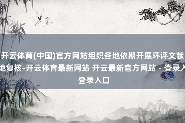 开云体育(中国)官方网站组织各地依期开展环评文献质地复核-开云体育最新网站 开云最新官方网站 - 登录入口