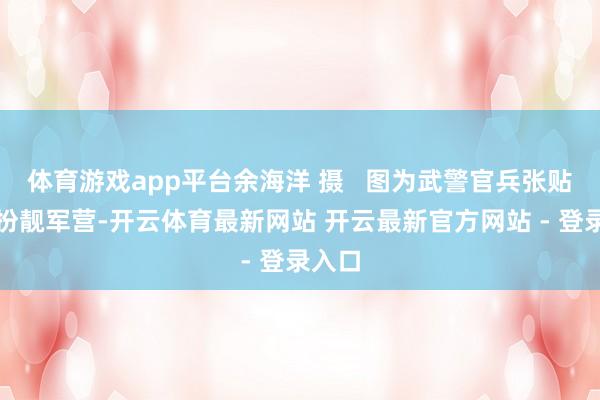 体育游戏app平台余海洋 摄   图为武警官兵张贴窗花扮靓军营-开云体育最新网站 开云最新官方网站 - 登录入口