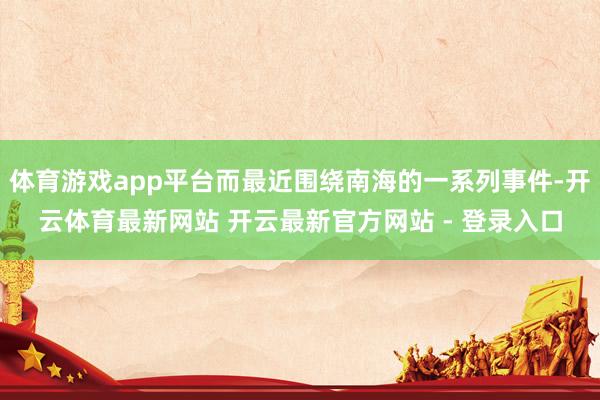 体育游戏app平台而最近围绕南海的一系列事件-开云体育最新网站 开云最新官方网站 - 登录入口