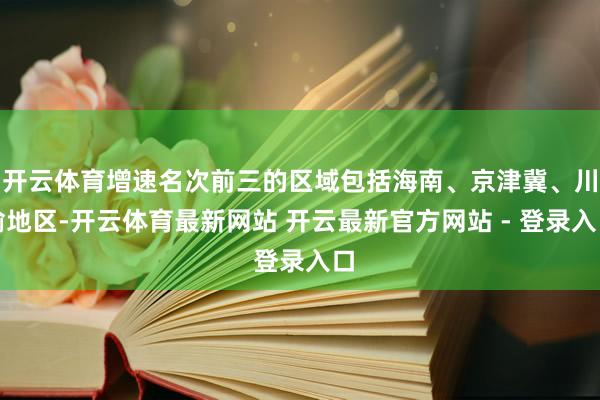 开云体育增速名次前三的区域包括海南、京津冀、川渝地区-开云体育最新网站 开云最新官方网站 - 登录入口