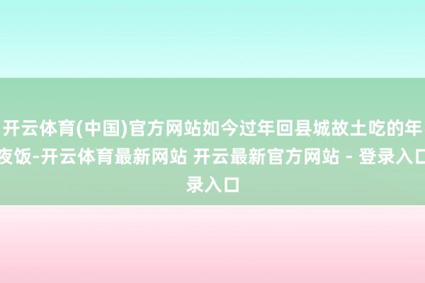 开云体育(中国)官方网站如今过年回县城故土吃的年夜饭-开云体育最新网站 开云最新官方网站 - 登录入口
