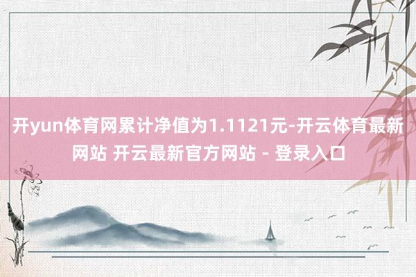 开yun体育网累计净值为1.1121元-开云体育最新网站 开云最新官方网站 - 登录入口