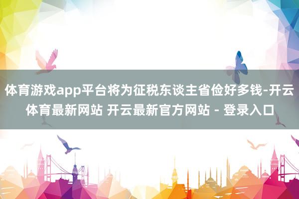 体育游戏app平台将为征税东谈主省俭好多钱-开云体育最新网站 开云最新官方网站 - 登录入口
