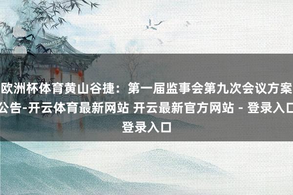 欧洲杯体育黄山谷捷：第一届监事会第九次会议方案公告-开云体育最新网站 开云最新官方网站 - 登录入口